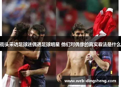 街头采访足球迷偶遇足球明星 他们对偶像的真实看法是什么