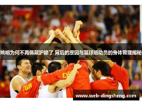 姚明为何不再佩戴护膝了 背后的原因与篮球运动员的身体管理揭秘