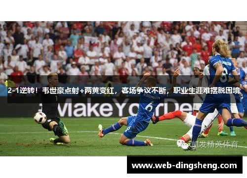 2-1逆转！韦世豪点射+两黄变红，客场争议不断，职业生涯难摆脱困境
